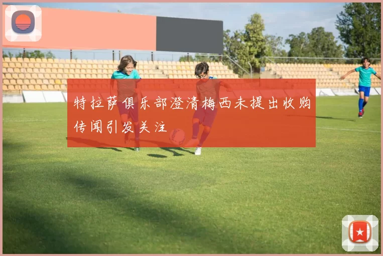 特拉萨俱乐部澄清梅西未提出收购传闻引发关注