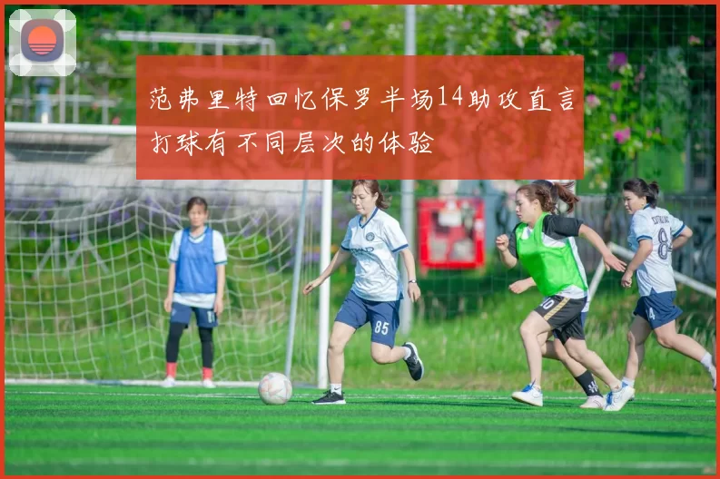 范弗里特回忆保罗半场14助攻直言打球有不同层次的体验