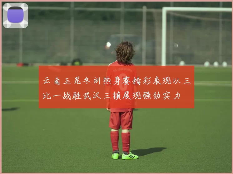 云南玉昆冬训热身赛精彩表现以三比一战胜武汉三镇展现强劲实力