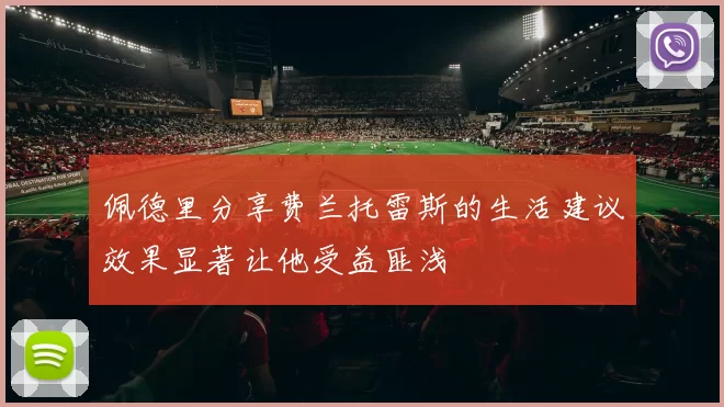 佩德里分享费兰托雷斯的生活建议效果显著让他受益匪浅
