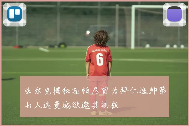 法尔克揭秘孔帕尼曾为拜仁选帅第七人选曼城欲邀其执教
