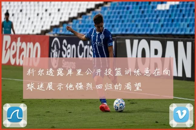 科尔透露库里公开投篮训练意在向球迷展示他强烈回归的渴望