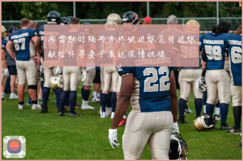 布雷默时隔两年终破进球荒将进球献给怀孕妻子表达深情祝福