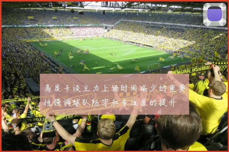 乌度卡谈主力上场时间减少的重要性强调球队防守和专注度的提升