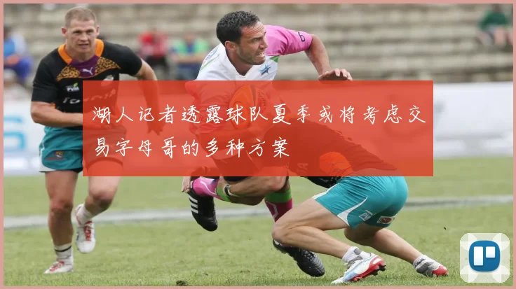 湖人记者透露球队夏季或将考虑交易字母哥的多种方案