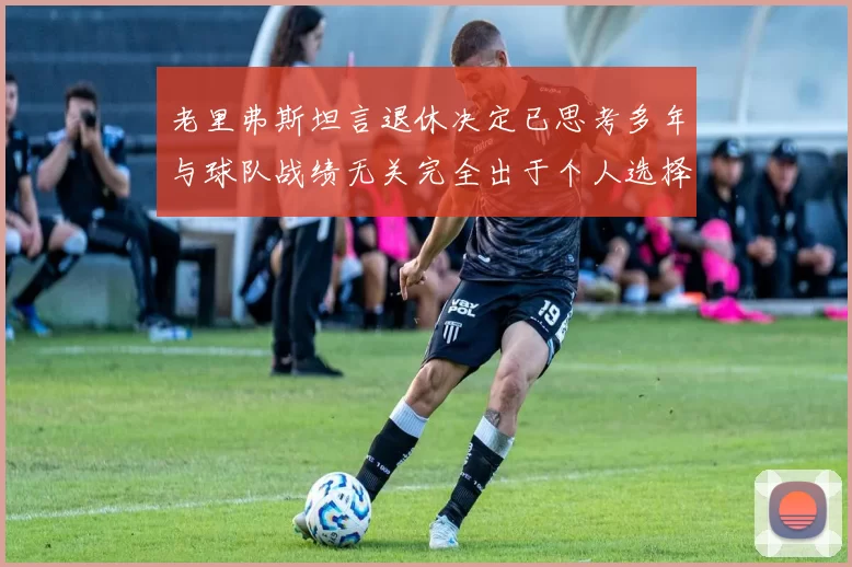 老里弗斯坦言退休决定已思考多年与球队战绩无关完全出于个人选择