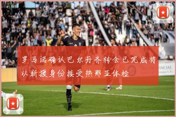 罗马诺确认巴尔丹齐转会已完成将以新援身份接受热那亚体检