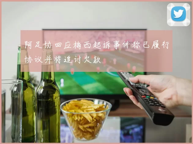 阿足协回应梅西起诉事件称已履行协议并将追讨欠款