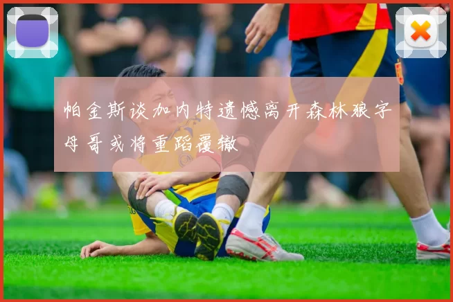 帕金斯谈加内特遗憾离开森林狼字母哥或将重蹈覆辙