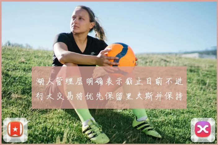 湖人管理层明确表示截止日前不进行大交易将优先保留里夫斯并保持灵活性