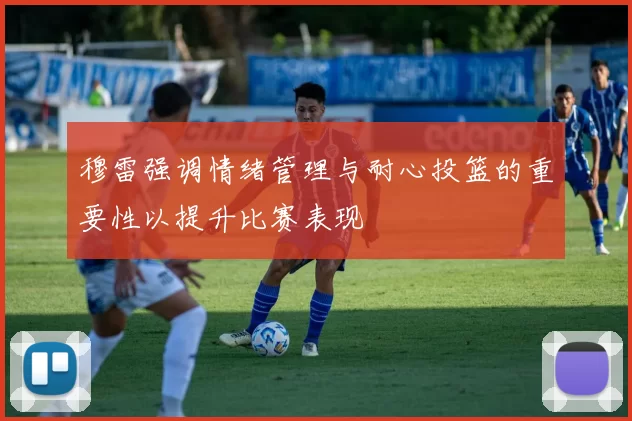 穆雷强调情绪管理与耐心投篮的重要性以提升比赛表现