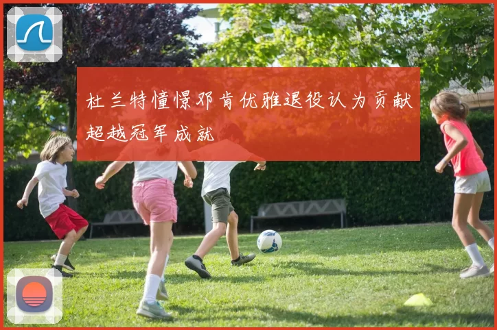 杜兰特憧憬邓肯优雅退役认为贡献超越冠军成就