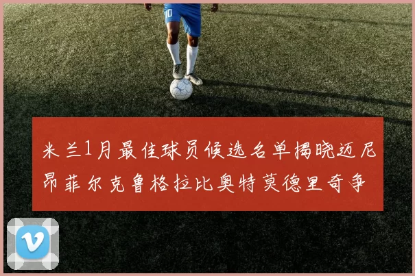 米兰1月最佳球员候选名单揭晓迈尼昂菲尔克鲁格拉比奥特莫德里奇争夺荣誉